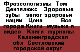 Фразеологизмы. Том 5  «Дентилюкс». Здоровые зубы — залог здоровья нации › Цена ­ 320 - Все города Книги, музыка и видео » Книги, журналы   . Калининградская обл.,Светловский городской округ 